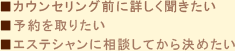 ■カウンセリング前に詳しく聞きたい,■予約を取りたい,■エステシャンに相談してから決めたい