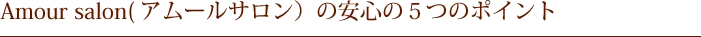 Amour salon(アムールサロン）の安心の５つのポイント